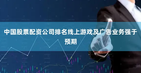 中国股票配资公司排名线上游戏及广告业务强于预期