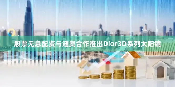 股票无息配资与迪奥合作推出Dior3D系列太阳镜