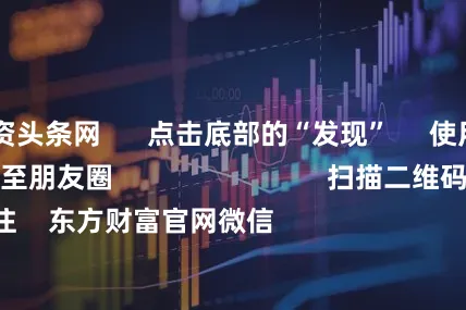 股票配资头条网      点击底部的“发现”     使用“扫一扫”     即可将网页分享至朋友圈                            扫描二维码关注    东方财富官网微信                                                                        沪股通             深股通