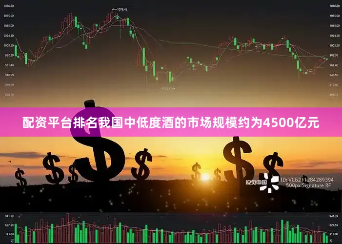 配资平台排名我国中低度酒的市场规模约为4500亿元