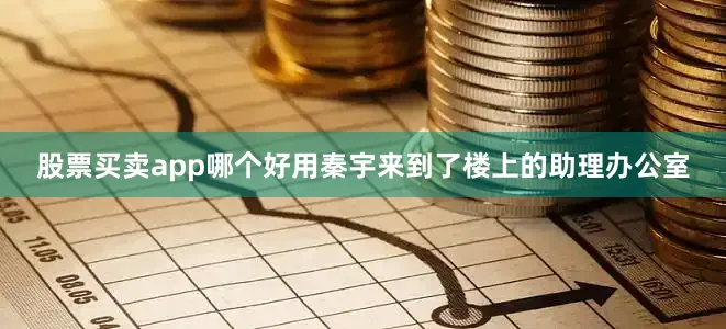 股票买卖app哪个好用秦宇来到了楼上的助理办公室