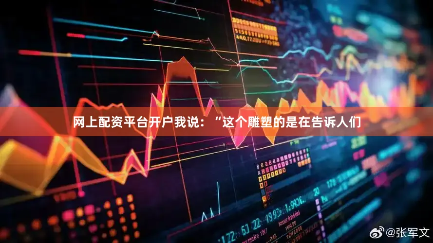 网上配资平台开户我说：“这个雕塑的是在告诉人们