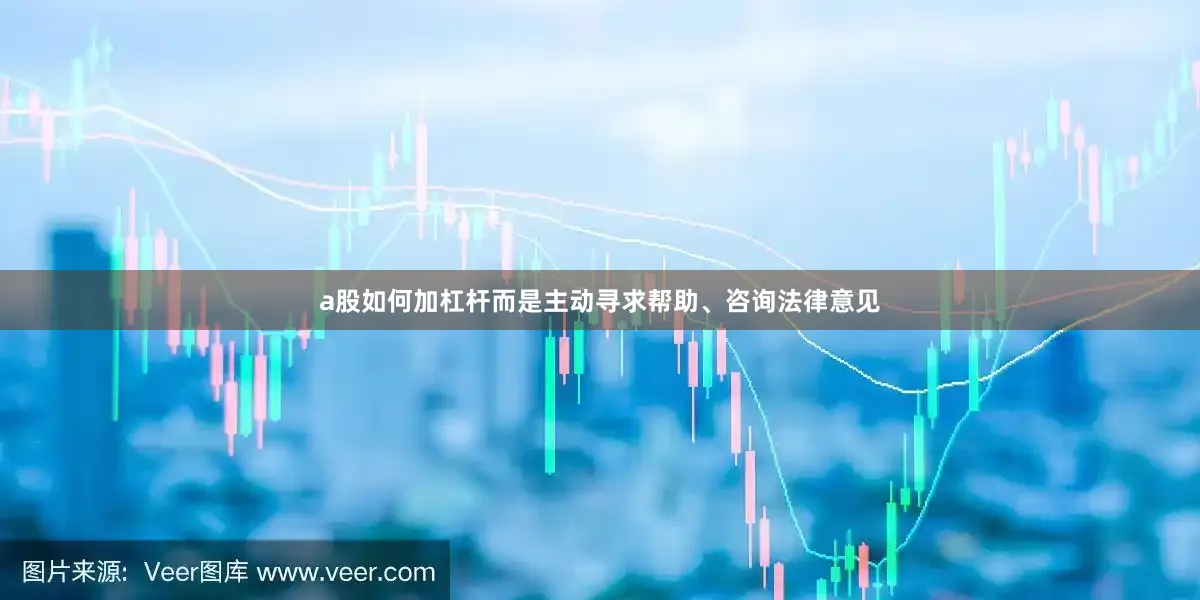 a股如何加杠杆而是主动寻求帮助、咨询法律意见