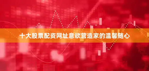 十大股票配资网址意欲营造家的温馨随心