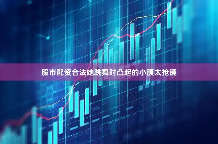 股市配资合法她跳舞时凸起的小腹太抢镜