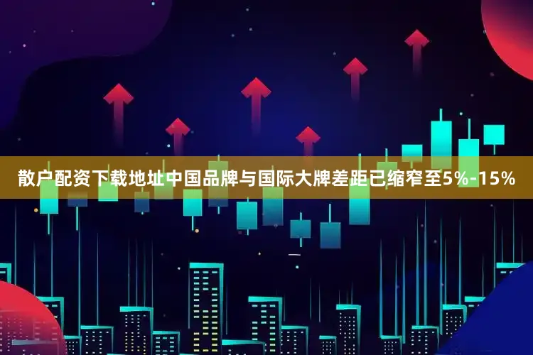 散户配资下载地址中国品牌与国际大牌差距已缩窄至5%-15%