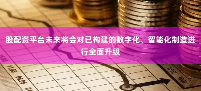 股配资平台未来将会对已构建的数字化、智能化制造进行全面升级