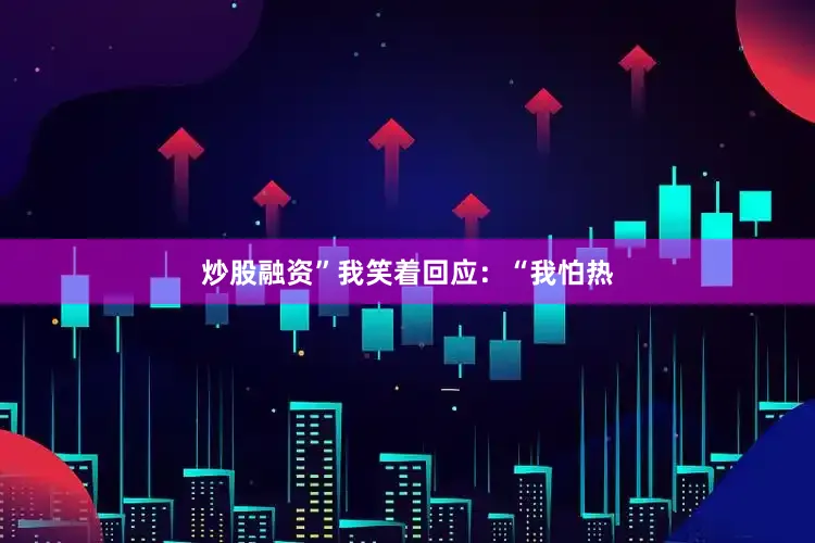 炒股融资”我笑着回应：“我怕热